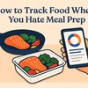 How to Track Food When You Hate Meal Prep